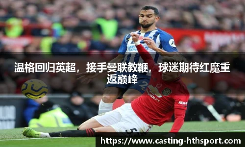 温格回归英超，接手曼联教鞭，球迷期待红魔重返巅峰