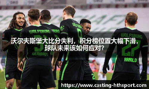 沃尔夫斯堡大比分失利，积分榜位置大幅下滑，球队未来该如何应对？