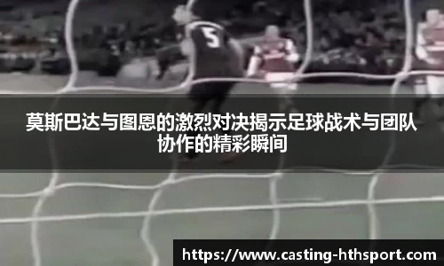 莫斯巴达与图恩的激烈对决揭示足球战术与团队协作的精彩瞬间